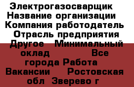 Электрогазосварщик › Название организации ­ Компания-работодатель › Отрасль предприятия ­ Другое › Минимальный оклад ­ 15 000 - Все города Работа » Вакансии   . Ростовская обл.,Зверево г.